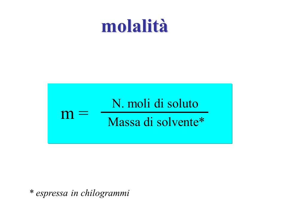 molalità m = N. moli di soluto Massa di solvente*