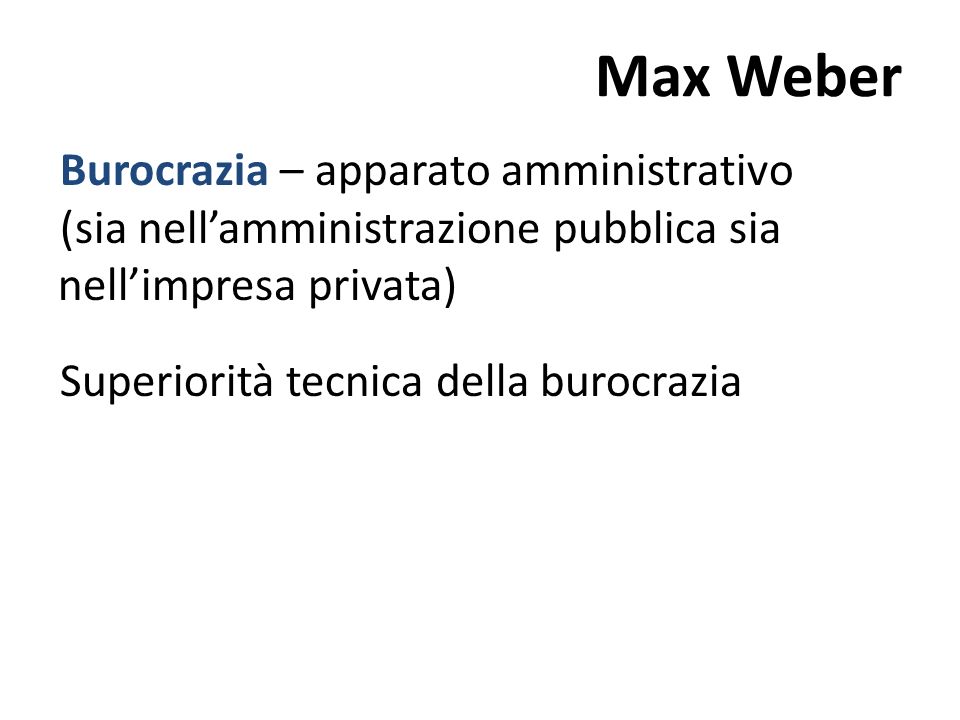 Max Weber Burocrazia – apparato amministrativo (sia nell’amministrazione pubblica sia nell’impresa privata) Superiorità tecnica della burocrazia