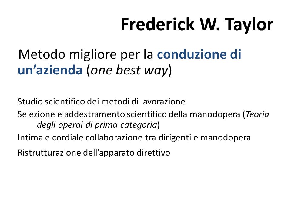 Frederick W. Taylor Metodo migliore per la conduzione di un’azienda (one best way) Studio scientifico dei metodi di lavorazione.
