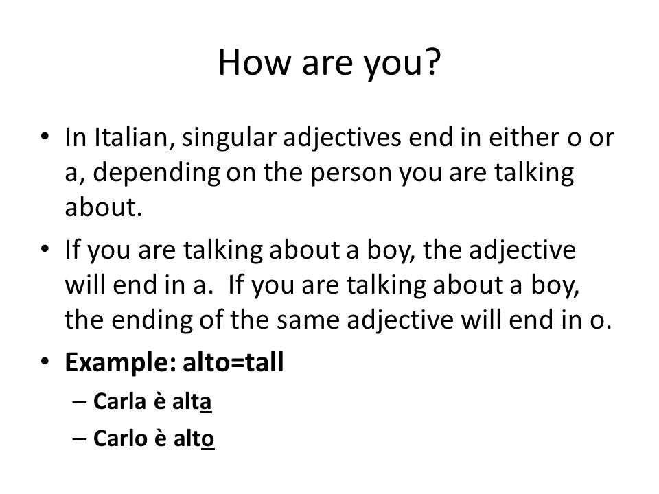 How are you In Italian, singular adjectives end in either o or a, depending on the person you are talking about.