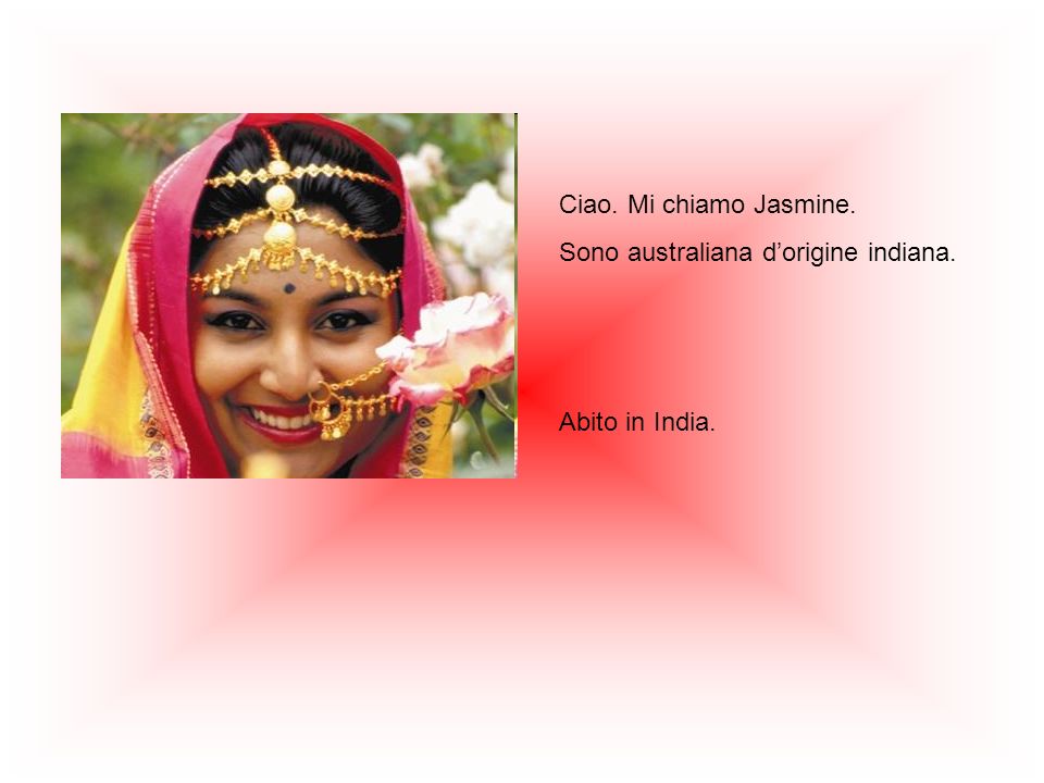 Ciao. Mi chiamo Jasmine. Sono australiana d’origine indiana. Abito in India.
