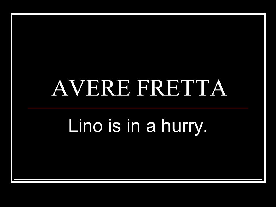 AVERE FRETTA Lino is in a hurry.