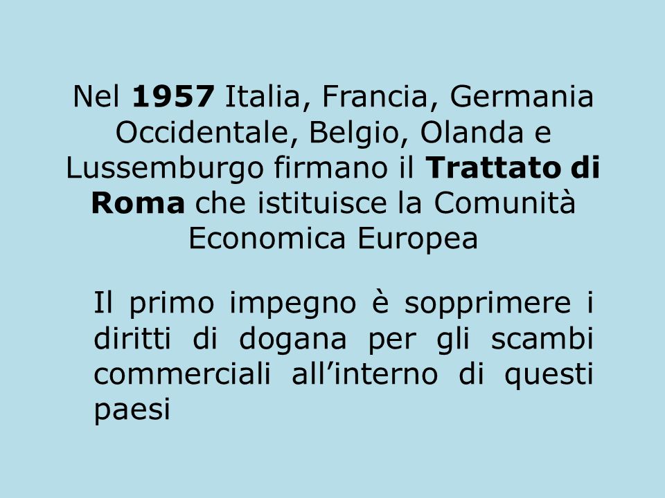 Nel 1957 Italia, Francia, Germania Occidentale, Belgio, Olanda e Lussemburgo firmano il Trattato di Roma che istituisce la Comunità Economica Europea