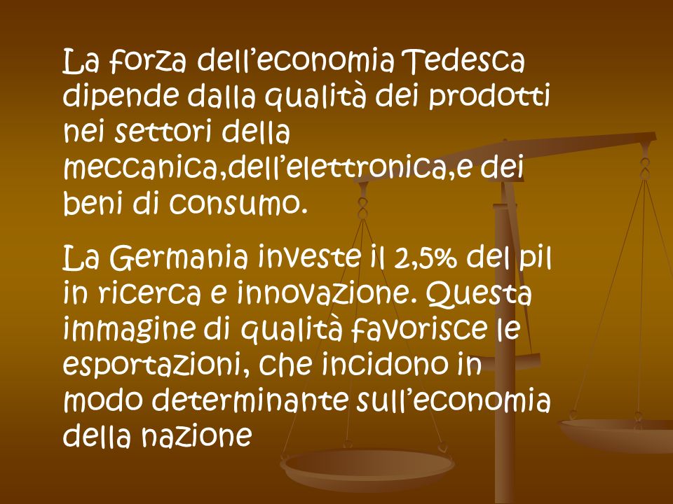 La forza dell’economia Tedesca dipende dalla qualità dei prodotti nei settori della meccanica,dell’elettronica,e dei beni di consumo.