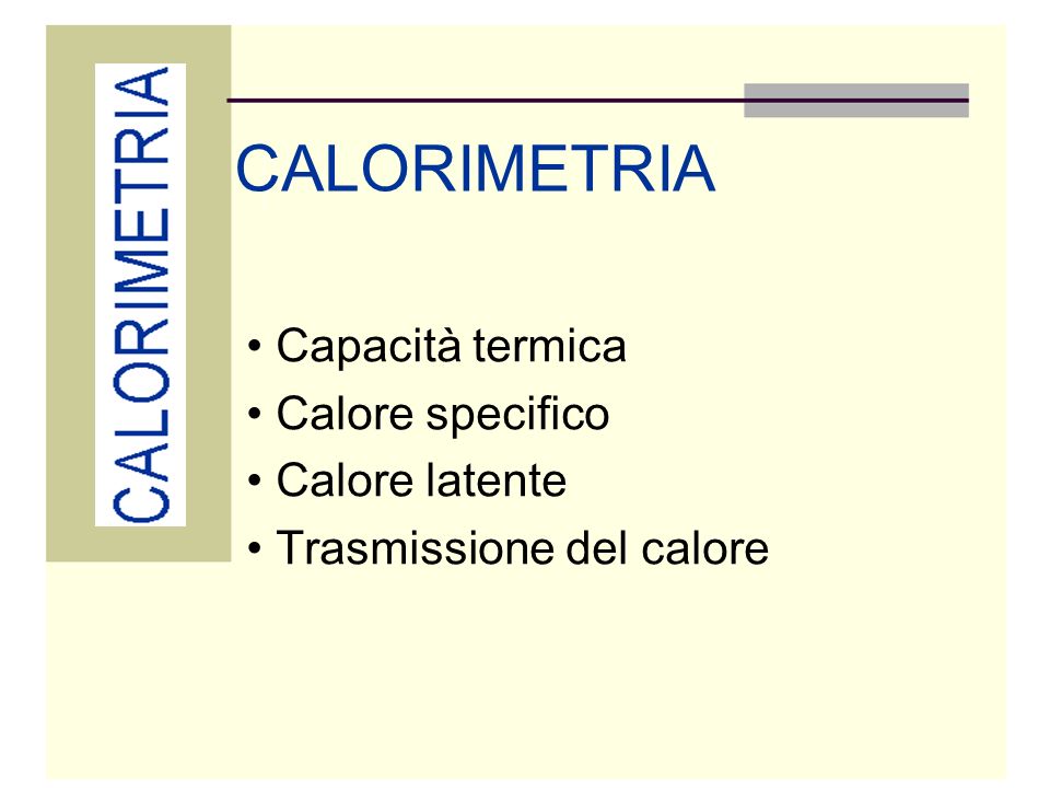 CALORIMETRIA Capacità termica Calore specifico Calore latente