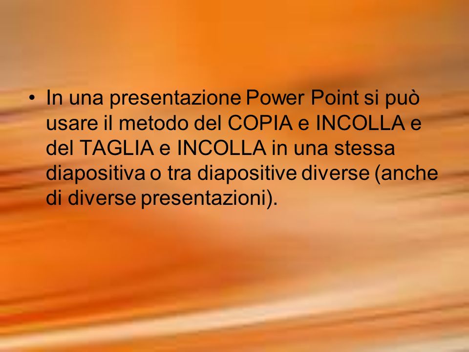 In una presentazione Power Point si può usare il metodo del COPIA e INCOLLA e del TAGLIA e INCOLLA in una stessa diapositiva o tra diapositive diverse (anche di diverse presentazioni).