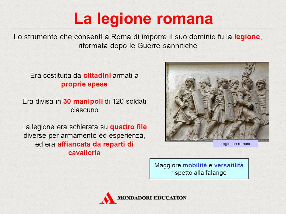 La legione romana Lo strumento che consentì a Roma di imporre il suo dominio fu la legione, riformata dopo le Guerre sannitiche.