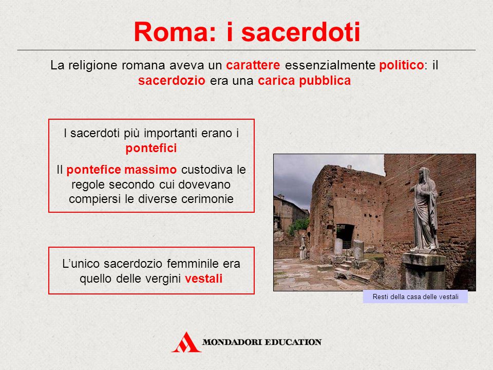 Roma: i sacerdoti La religione romana aveva un carattere essenzialmente politico: il sacerdozio era una carica pubblica.