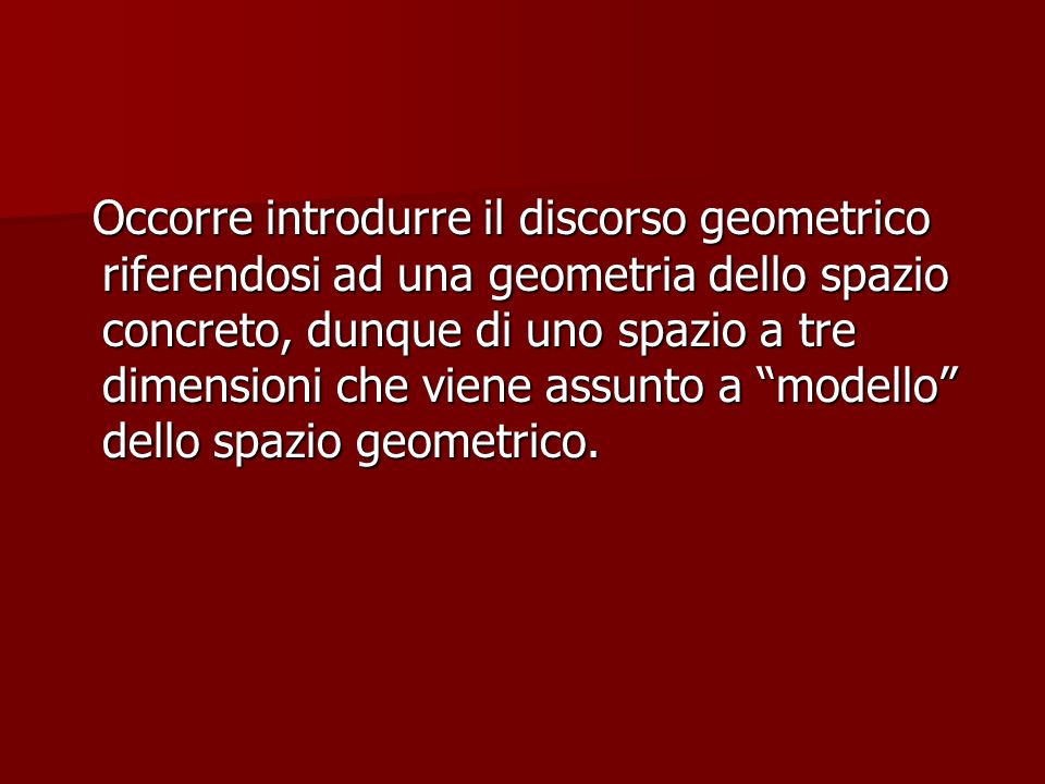 Occorre introdurre il discorso geometrico riferendosi ad una geometria dello spazio concreto, dunque di uno spazio a tre dimensioni che viene assunto a modello dello spazio geometrico.