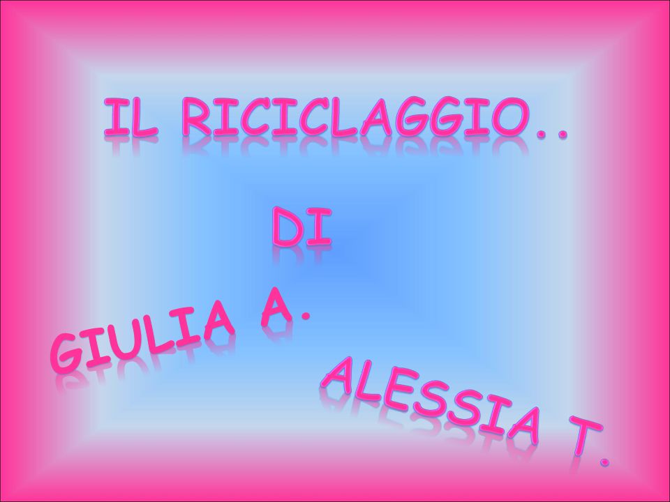IL RICICLAGGIO.. Di Giulia a. Alessia t.