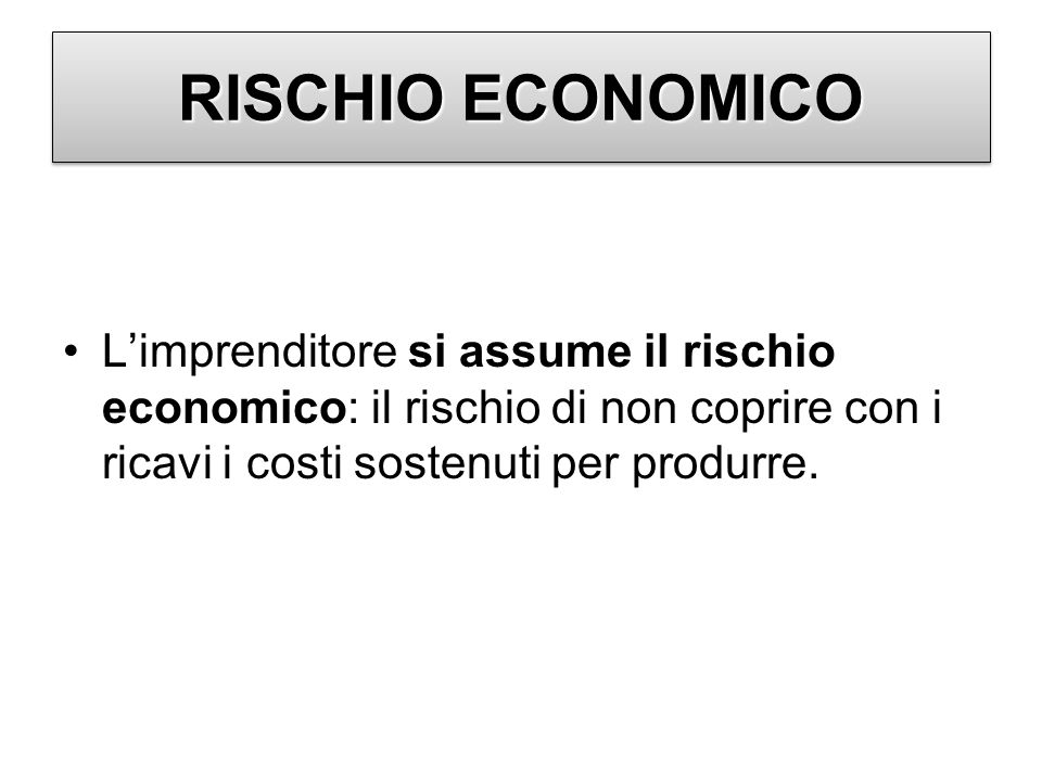 RISCHIO ECONOMICO L’imprenditore si assume il rischio economico: il rischio di non coprire con i ricavi i costi sostenuti per produrre.