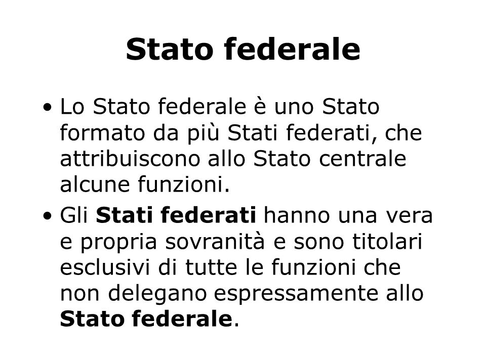 Stato federale Lo Stato federale è uno Stato formato da più Stati federati, che attribuiscono allo Stato centrale alcune funzioni.