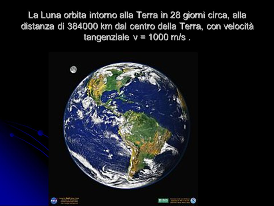 La Luna orbita intorno alla Terra in 28 giorni circa, alla distanza di km dal centro della Terra, con velocità tangenziale v = 1000 m/s .