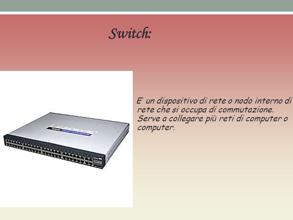 Switch: E’ un dispositivo di rete o nodo interno di rete che si occupa di commutazione.