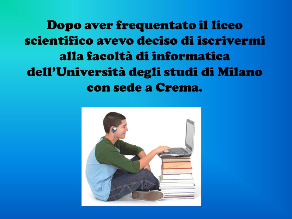 Dopo aver frequentato il liceo scientifico avevo deciso di iscrivermi alla facoltà di informatica dell’Università degli studi di Milano con sede a Crema.