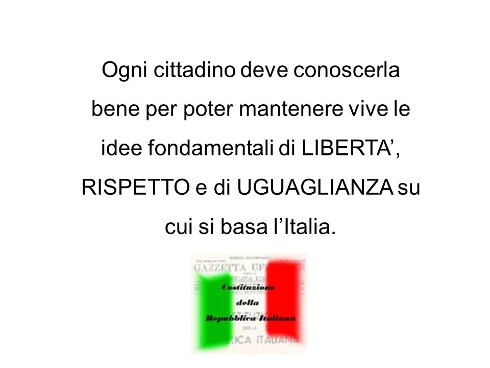 Ogni cittadino deve conoscerla bene per poter mantenere vive le idee fondamentali di LIBERTA’, RISPETTO e di UGUAGLIANZA su cui si basa l’Italia.
