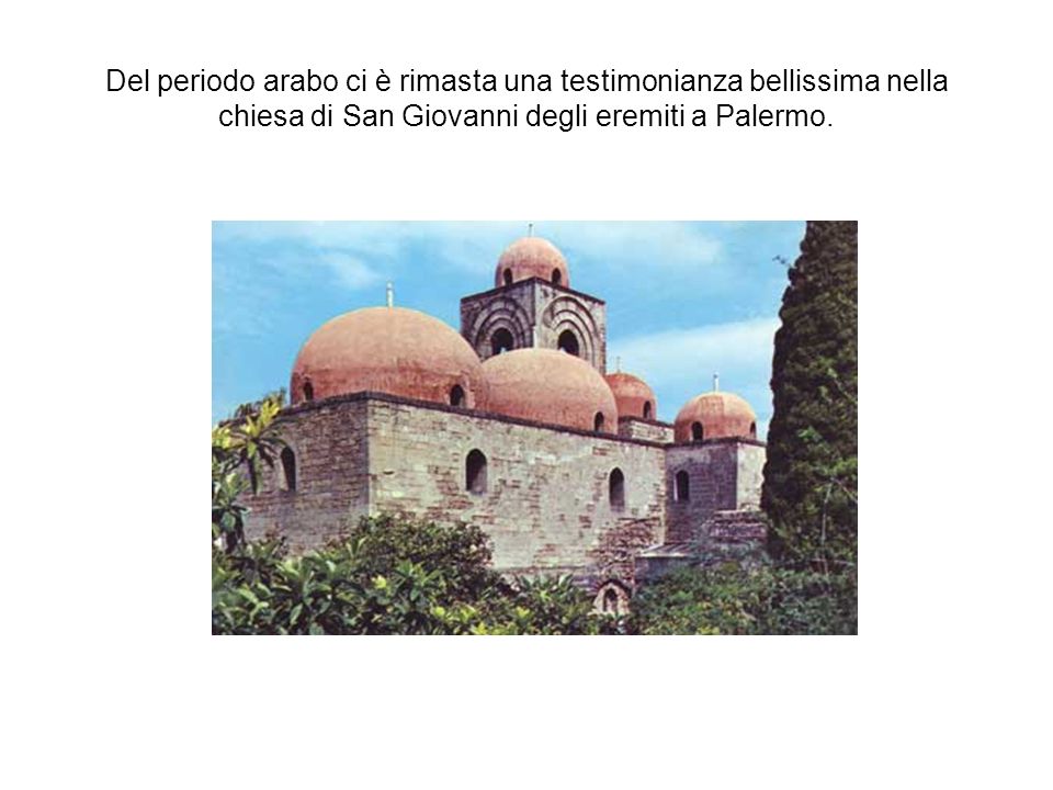 Del periodo arabo ci è rimasta una testimonianza bellissima nella chiesa di San Giovanni degli eremiti a Palermo.