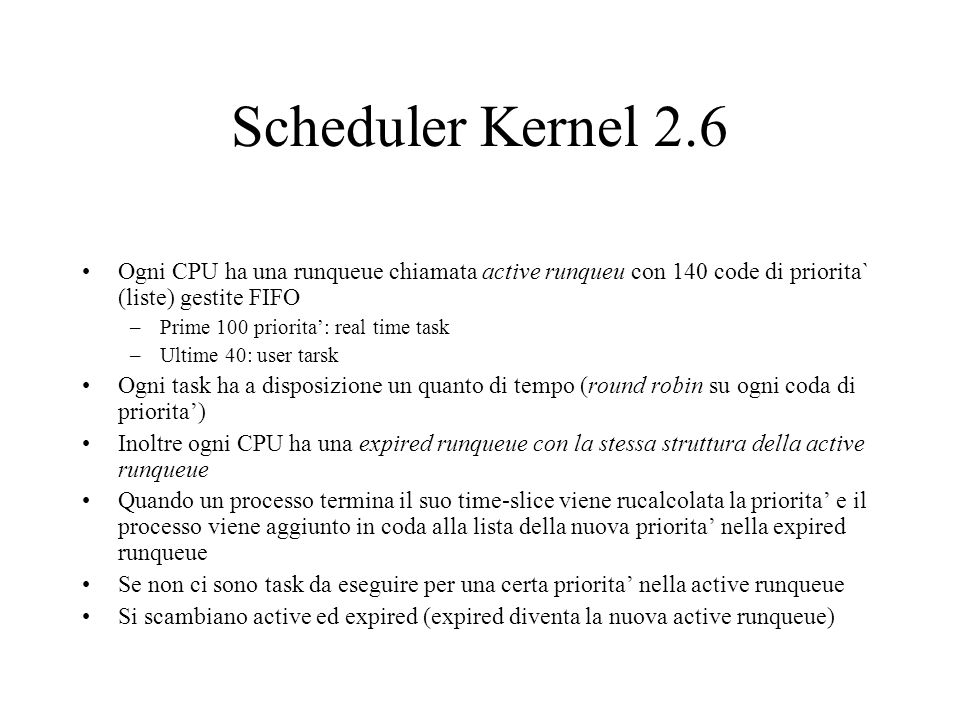 Scheduler Kernel 2.6 Ogni CPU ha una runqueue chiamata active runqueu con 140 code di priorita` (liste) gestite FIFO.