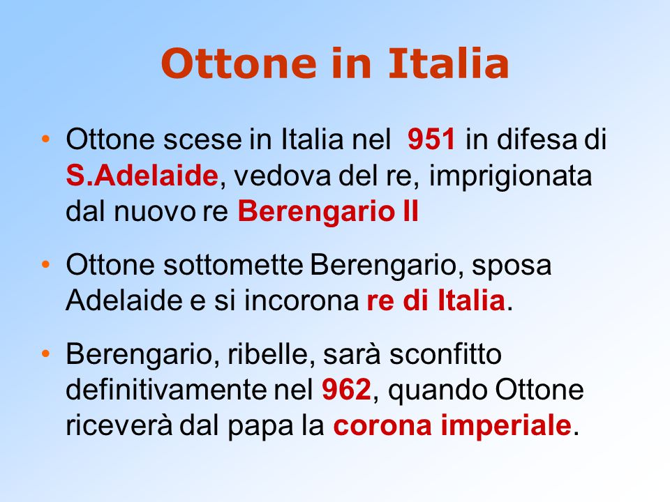 Ottone in Italia Ottone scese in Italia nel 951 in difesa di S.Adelaide, vedova del re, imprigionata dal nuovo re Berengario II.