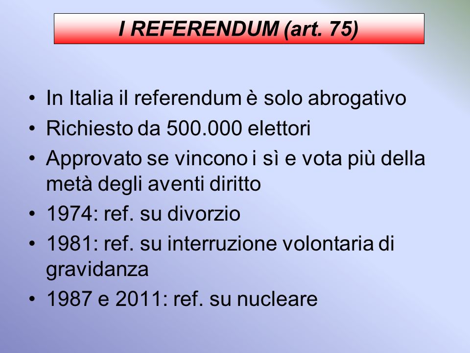 I REFERENDUM (art. 75) In Italia il referendum è solo abrogativo. Richiesto da elettori.