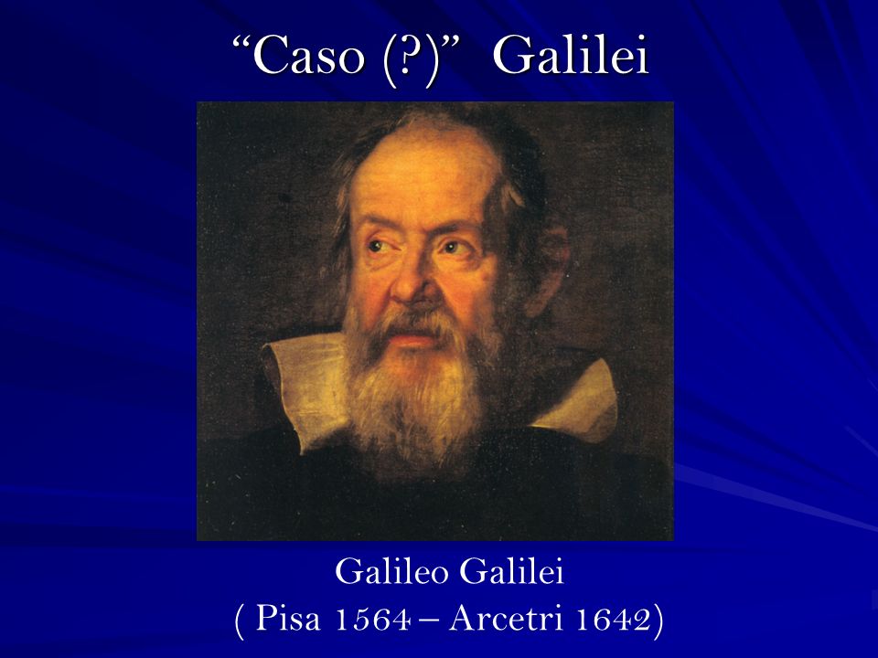 Caso ( ) Galilei Galileo Galilei ( Pisa 1564 – Arcetri 1642)