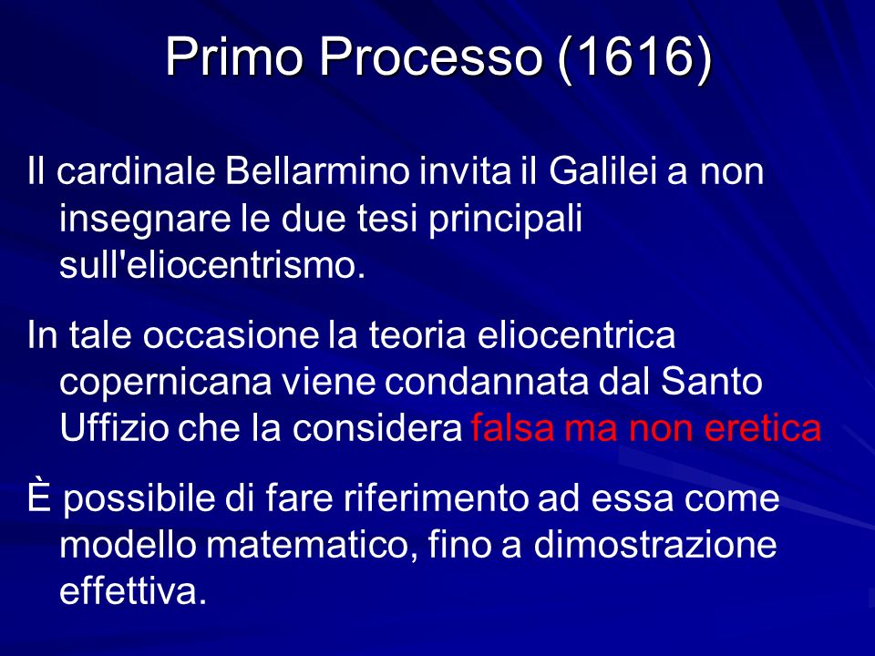 Primo Processo (1616) Il cardinale Bellarmino invita il Galilei a non insegnare le due tesi principali sull eliocentrismo.