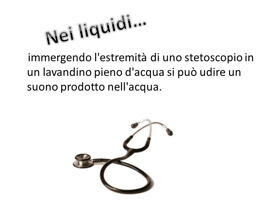 Nei liquidi… immergendo l estremità di uno stetoscopio in un lavandino pieno d acqua si può udire un suono prodotto nell acqua.