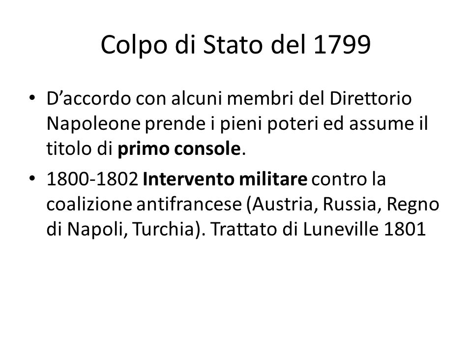 Colpo di Stato del 1799 D’accordo con alcuni membri del Direttorio Napoleone prende i pieni poteri ed assume il titolo di primo console.