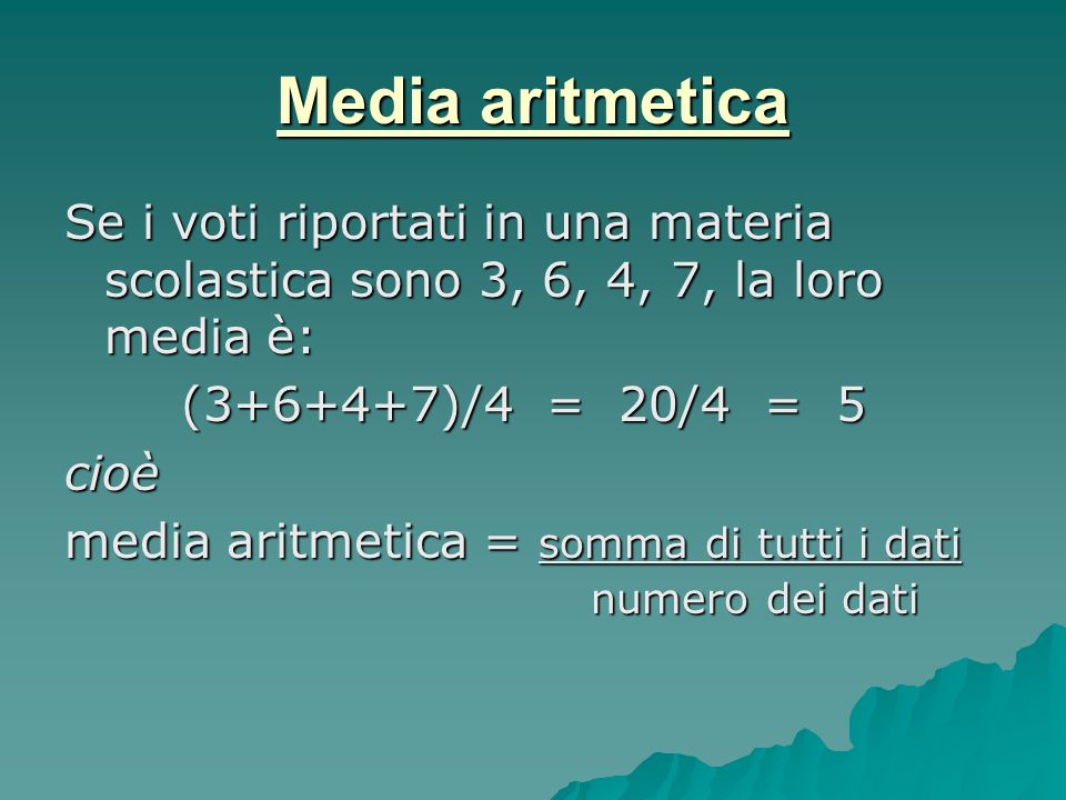 Media aritmetica Se i voti riportati in una materia scolastica sono 3, 6, 4, 7, la loro media è: ( )/4 = 20/4 = 5.
