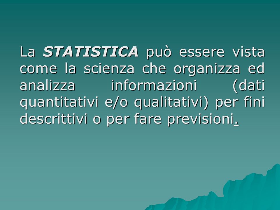 La STATISTICA può essere vista come la scienza che organizza ed analizza informazioni (dati quantitativi e/o qualitativi) per fini descrittivi o per fare previsioni.