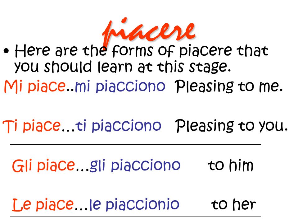piacere Here are the forms of piacere that you should learn at this stage. Mi piace..mi piacciono Pleasing to me.