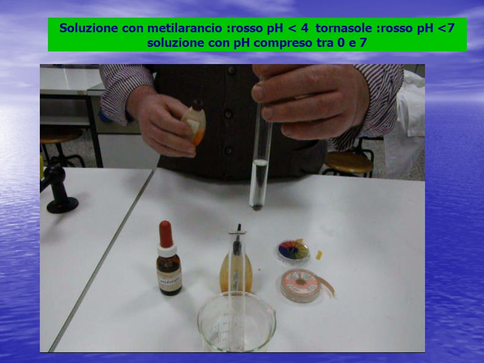 Soluzione con metilarancio :rosso pH < 4 tornasole :rosso pH <7 soluzione con pH compreso tra 0 e 7