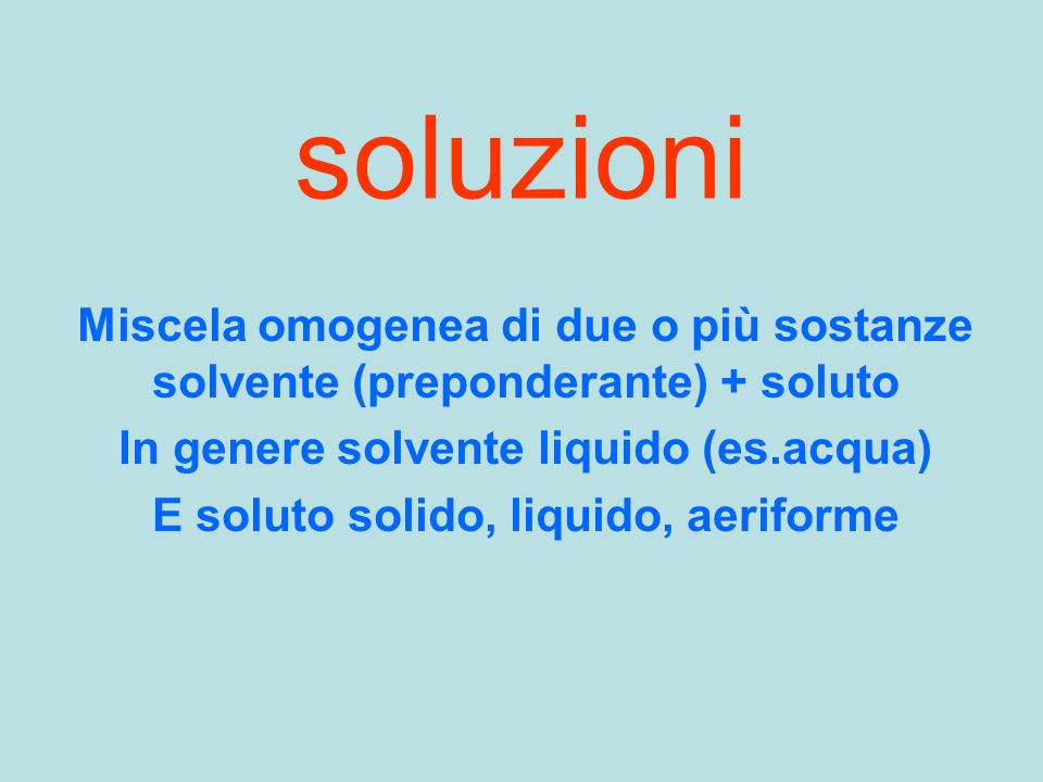 soluzioni Miscela omogenea di due o più sostanze solvente (preponderante) + soluto. In genere solvente liquido (es.acqua)