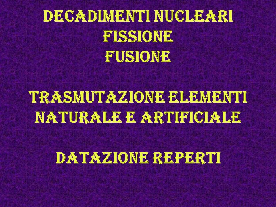 Decadimenti nucleari fissione fusione trasmutazione elementi naturale e artificiale datazione reperti