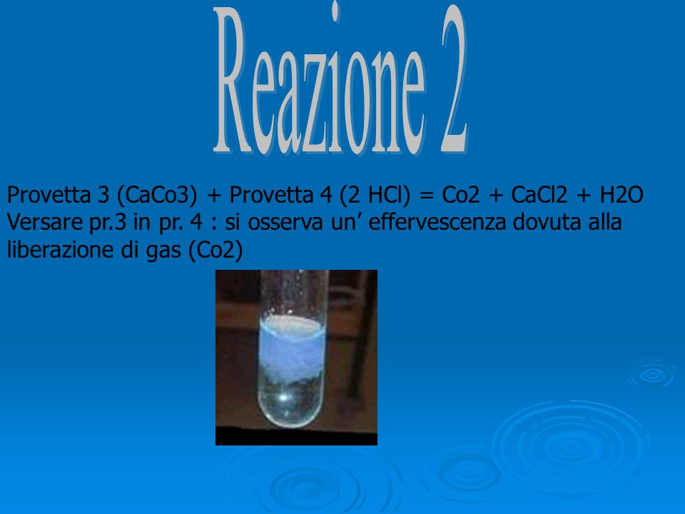 Provetta 3 (CaCo3) + Provetta 4 (2 HCl) = Co2 + CaCl2 + H2O