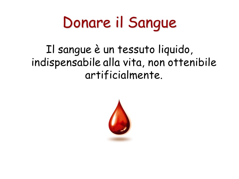 Donare il Sangue Il sangue è un tessuto liquido, indispensabile alla vita, non ottenibile artificialmente.