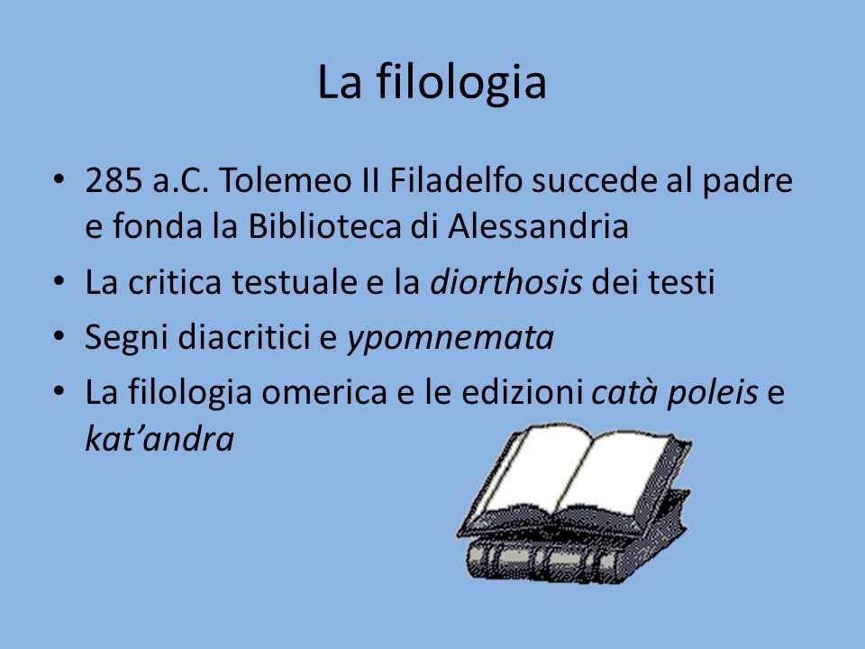 La filologia 285 a.C. Tolemeo II Filadelfo succede al padre e fonda la Biblioteca di Alessandria. La critica testuale e la diorthosis dei testi.