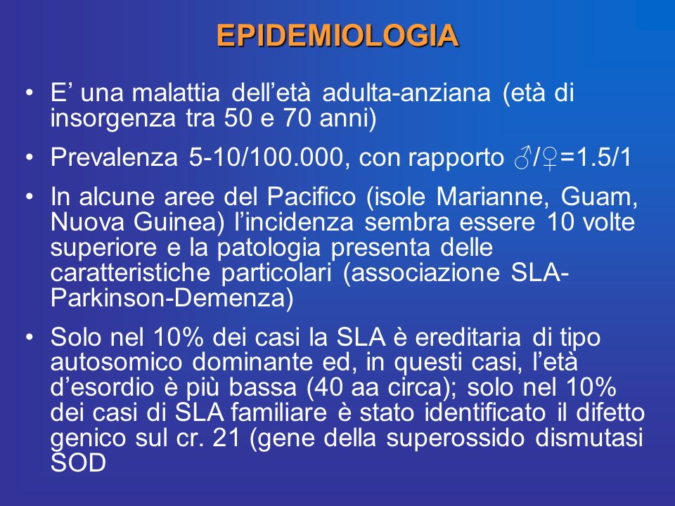 EPIDEMIOLOGIA E’ una malattia dell’età adulta-anziana (età di insorgenza tra 50 e 70 anni) Prevalenza 5-10/ , con rapporto ♂/♀=1.5/1.