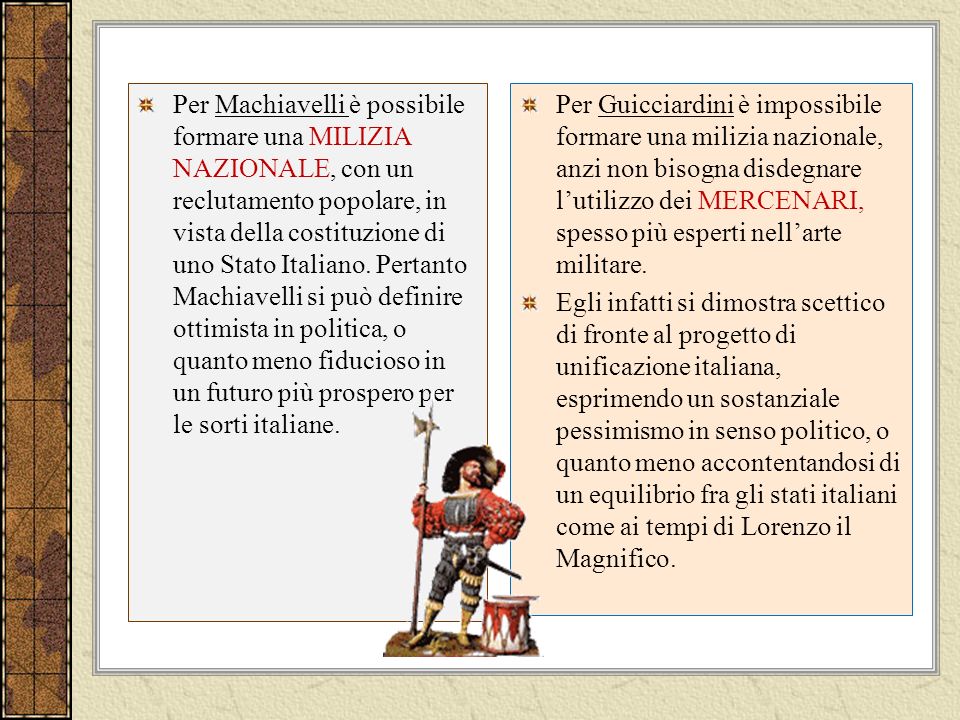 Per Machiavelli è possibile formare una MILIZIA NAZIONALE, con un reclutamento popolare, in vista della costituzione di uno Stato Italiano. Pertanto Machiavelli si può definire ottimista in politica, o quanto meno fiducioso in un futuro più prospero per le sorti italiane.