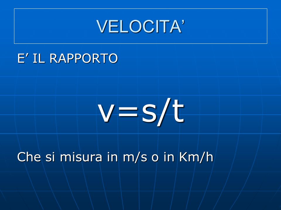 VELOCITA’ E’ IL RAPPORTO v=s/t Che si misura in m/s o in Km/h
