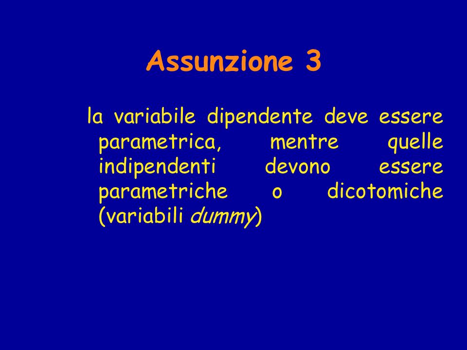 Assunzione 3 la variabile dipendente deve essere parametrica, mentre quelle indipendenti devono essere parametriche o dicotomiche (variabili dummy)
