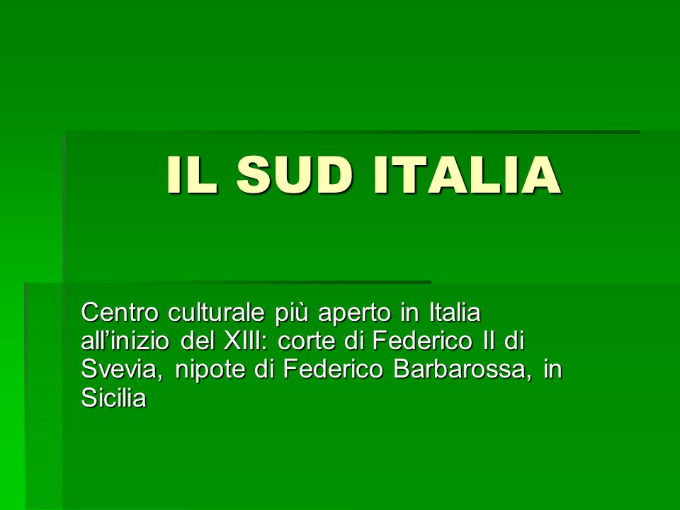 IL SUD ITALIA Centro culturale più aperto in Italia all’inizio del XIII: corte di Federico II di Svevia, nipote di Federico Barbarossa, in Sicilia.