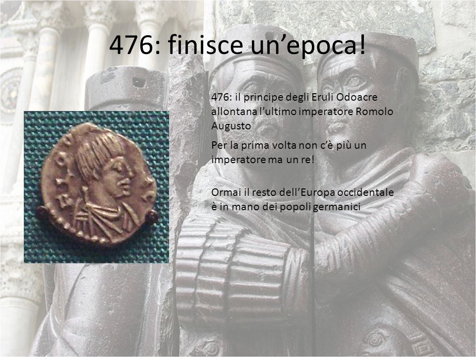 476: finisce un’epoca! 476: il principe degli Eruli Odoacre allontana l’ultimo imperatore Romolo Augusto.