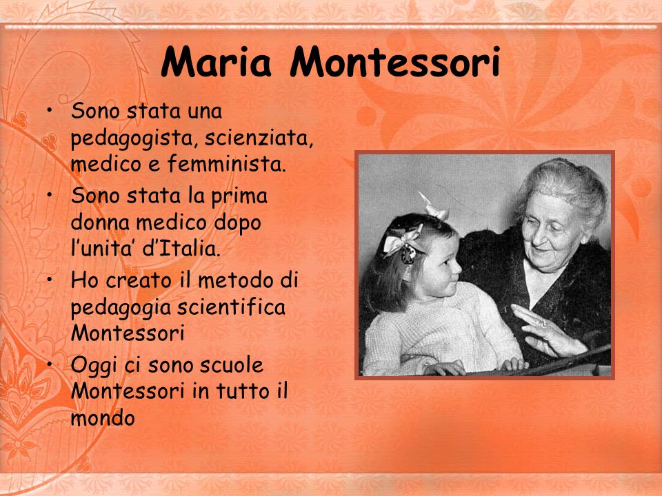 Maria Montessori Sono stata una pedagogista, scienziata, medico e femminista. Sono stata la prima donna medico dopo l’unita’ d’Italia.