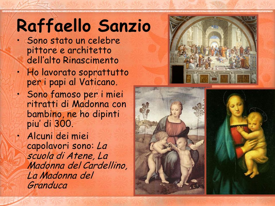 Raffaello Sanzio Sono stato un celebre pittore e architetto dell’alto Rinascimento. Ho lavorato soprattutto per i papi al Vaticano.