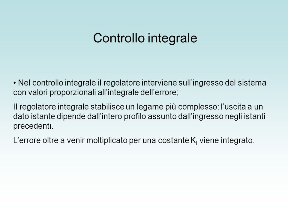 Controllo integrale Nel controllo integrale il regolatore interviene sull’ingresso del sistema con valori proporzionali all’integrale dell’errore;