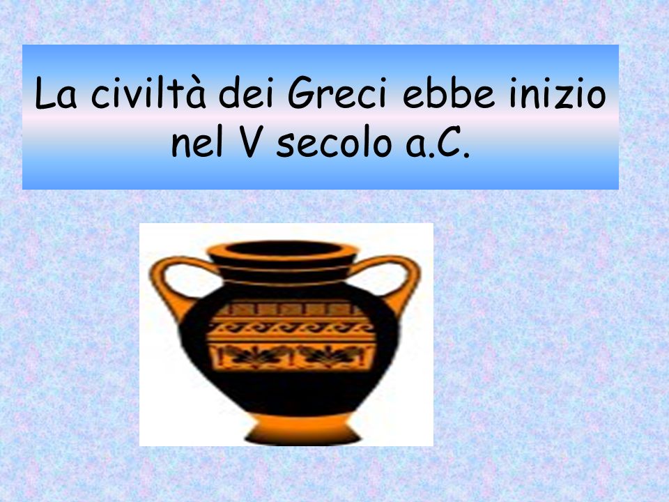 La civiltà dei Greci ebbe inizio nel V secolo a.C.