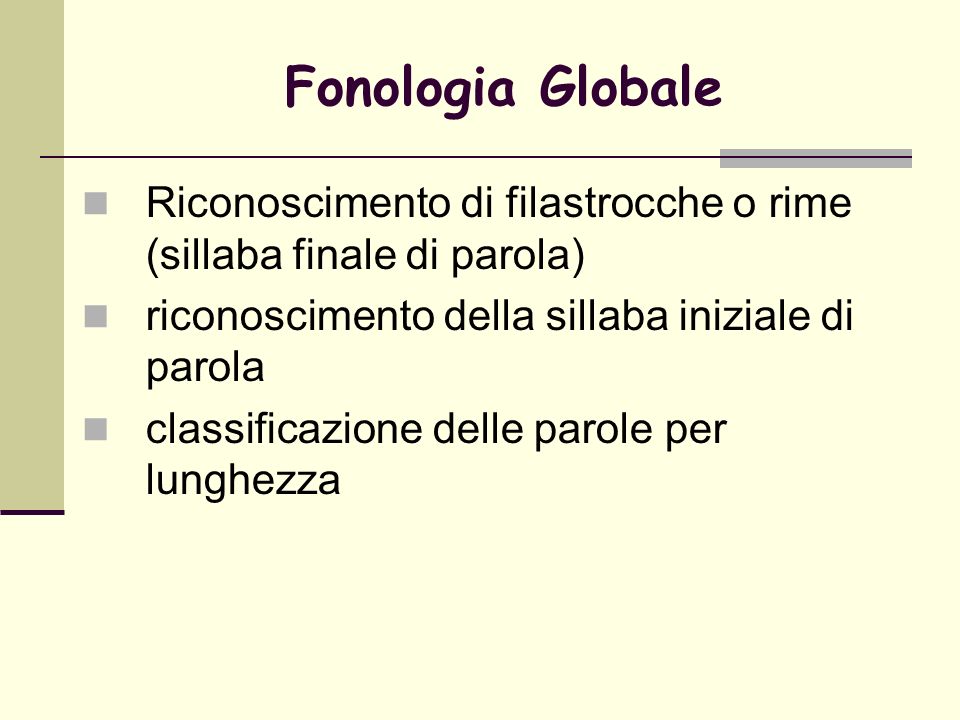 Fonologia Globale Riconoscimento di filastrocche o rime (sillaba finale di parola) riconoscimento della sillaba iniziale di parola.