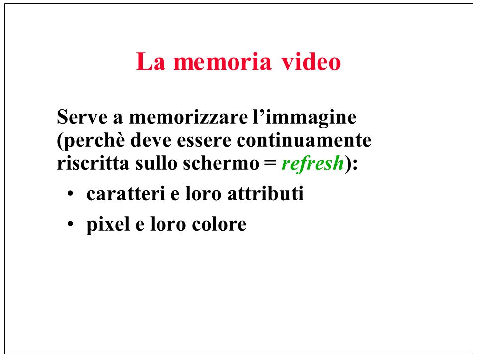 La memoria video Serve a memorizzare l’immagine (perchè deve essere continuamente riscritta sullo schermo = refresh):