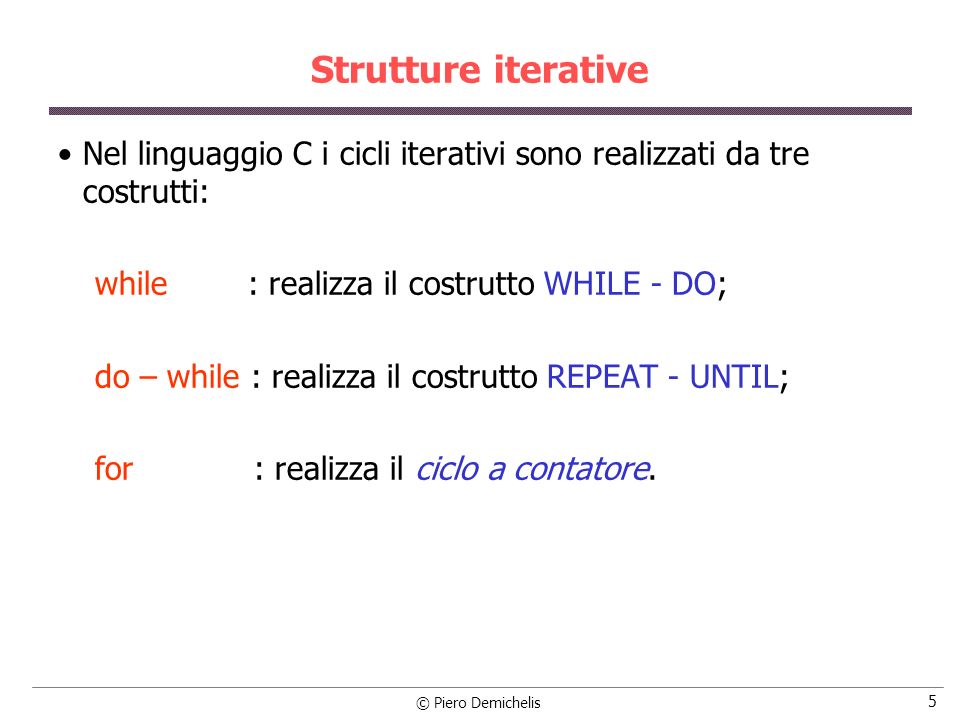 Strutture iterative Nel linguaggio C i cicli iterativi sono realizzati da tre costrutti: while : realizza il costrutto WHILE - DO;